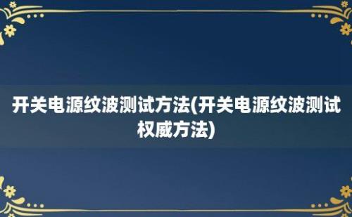 开关电源纹波测试方法(开关电源纹波测试权威方法)