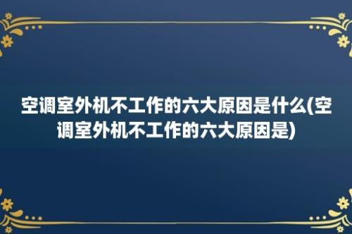 空调室外机不工作的六大原因是什么(空调室外机不工作的六大原因是)