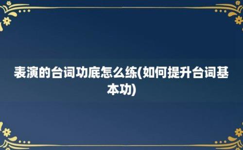 表演的台词功底怎么练(如何提升台词基本功)