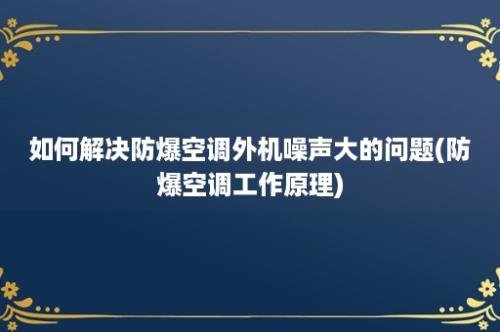 如何解决防爆空调外机噪声大的问题(防爆空调工作原理)