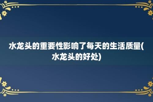 水龙头的重要性影响了每天的生活质量(水龙头的好处)