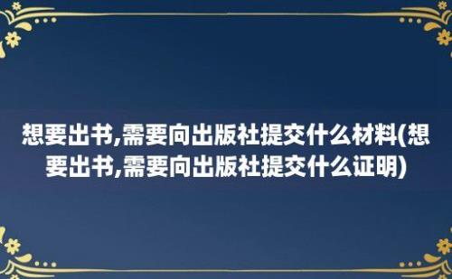 想要出书,需要向出版社提交什么材料(想要出书,需要向出版社提交什么证明)