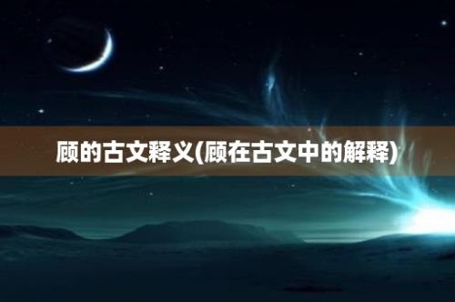 顾的古文释义(顾在古文中的解释)