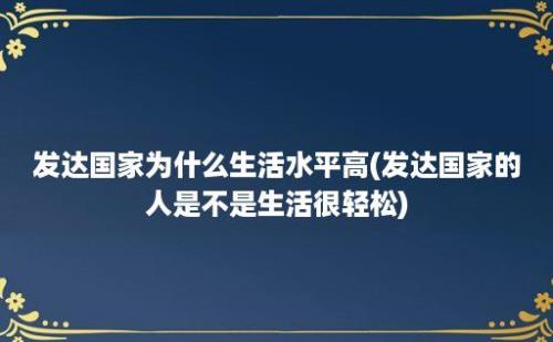 发达国家为什么生活水平高(发达国家的人是不是生活很轻松)