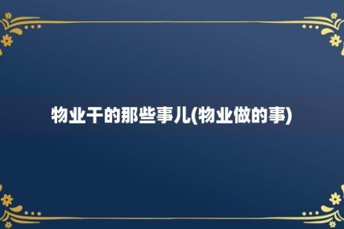 物业干的那些事儿(物业做的事)