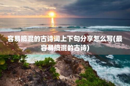 容易搞混的古诗词上下句分享怎么写(最容易搞混的古诗)