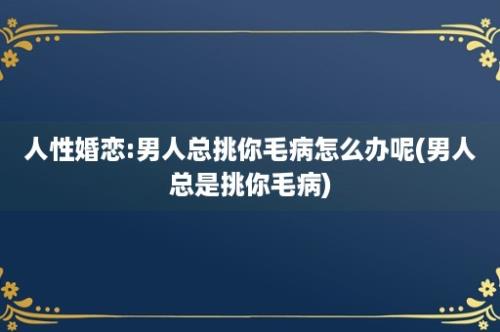 人性婚恋:男人总挑你毛病怎么办呢(男人总是挑你毛病)