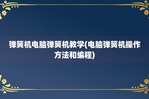 弹簧机电脑弹簧机教学(电脑弹簧机操作方法和编程)