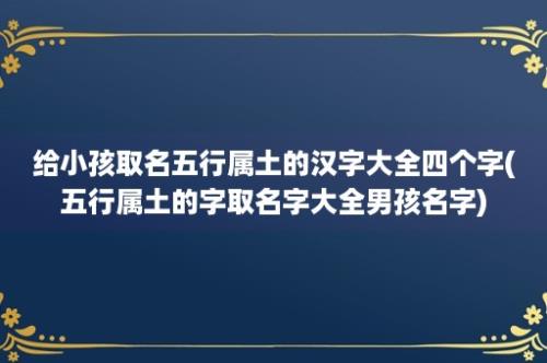 给小孩取名五行属土的汉字大全四个字(五行属土的字取名字大全男孩名字)