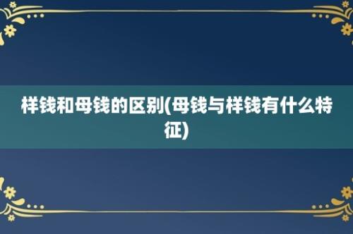 样钱和母钱的区别(母钱与样钱有什么特征)