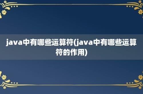 java中有哪些运算符(java中有哪些运算符的作用)