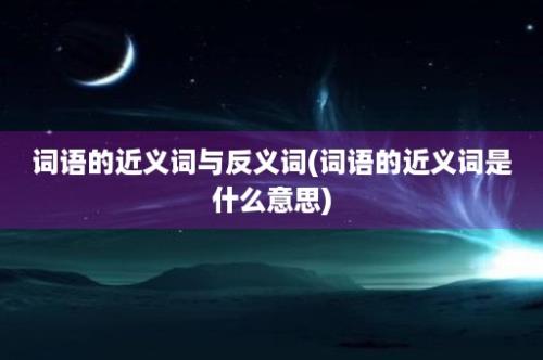 词语的近义词与反义词(词语的近义词是什么意思)