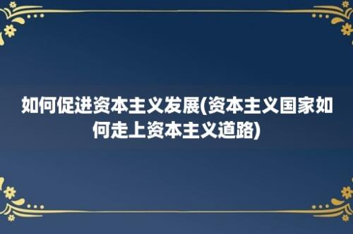 如何促进资本主义发展(资本主义国家如何走上资本主义道路)