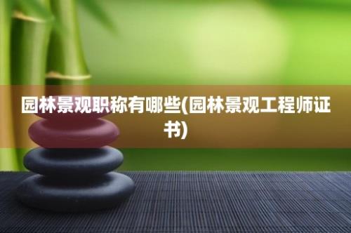 园林景观职称有哪些(园林景观工程师证书)