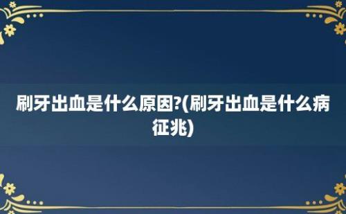 刷牙出血是什么原因?(刷牙出血是什么病征兆)