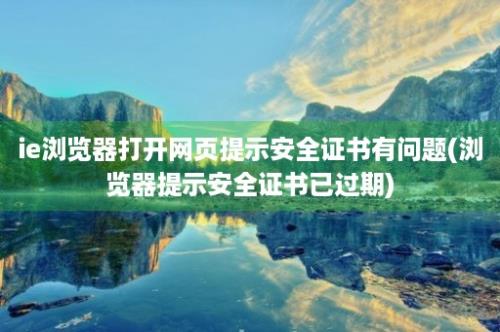 ie浏览器打开网页提示安全证书有问题(浏览器提示安全证书已过期)