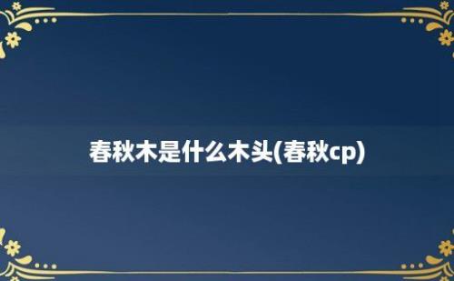 春秋木是什么木头(春秋cp)