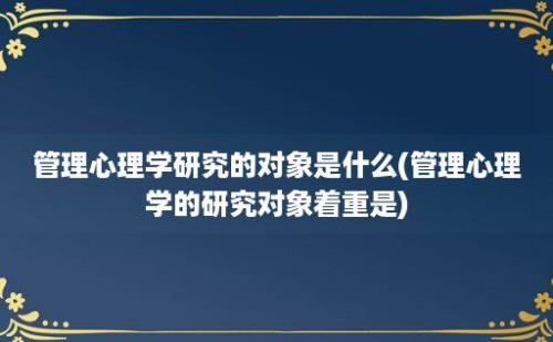 管理心理学研究的对象是什么(管理心理学的研究对象着重是)