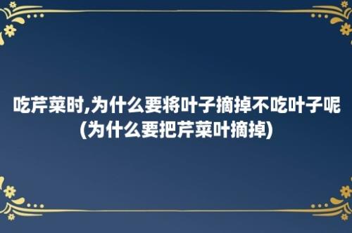 吃芹菜时,为什么要将叶子摘掉不吃叶子呢(为什么要把芹菜叶摘掉)