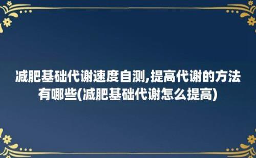 减肥基础代谢速度自测,提高代谢的方法有哪些(减肥基础代谢怎么提高)