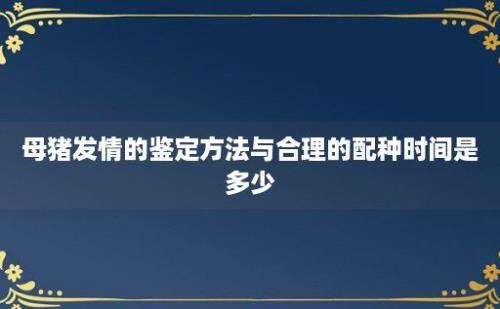 母猪发情的鉴定方法与合理的配种时间是多少