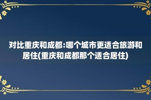 对比重庆和成都:哪个城市更适合旅游和居住(重庆和成都那个适合居住)