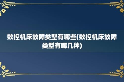 数控机床故障类型有哪些(数控机床故障类型有哪几种)