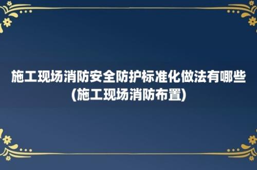 施工现场消防安全防护标准化做法有哪些(施工现场消防布置)