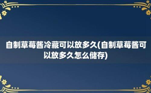 自制草莓酱冷藏可以放多久(自制草莓酱可以放多久怎么储存)