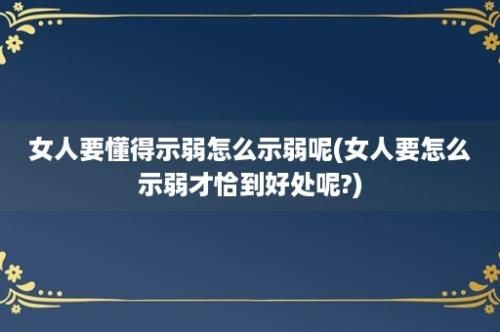 女人要懂得示弱怎么示弱呢(女人要怎么示弱才恰到好处呢?)