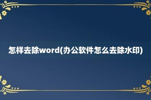 怎样去除word(办公软件怎么去除水印)