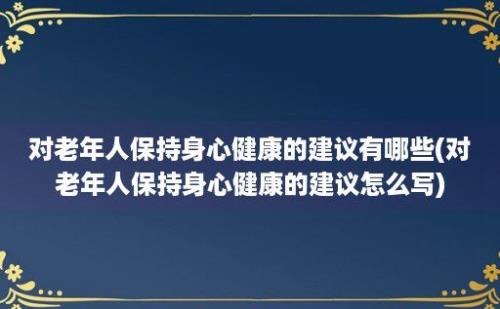 对老年人保持身心健康的建议有哪些(对老年人保持身心健康的建议怎么写)