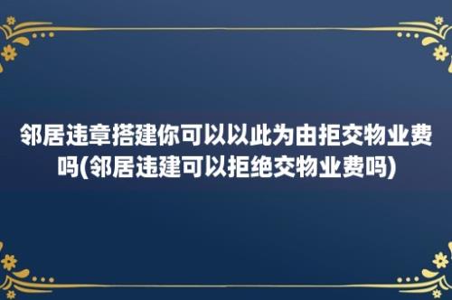 邻居违章搭建你可以以此为由拒交物业费吗(邻居违建可以拒绝交物业费吗)