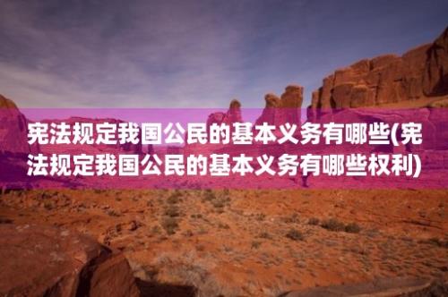 宪法规定我国公民的基本义务有哪些(宪法规定我国公民的基本义务有哪些权利)