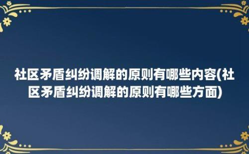 社区矛盾纠纷调解的原则有哪些内容(社区矛盾纠纷调解的原则有哪些方面)