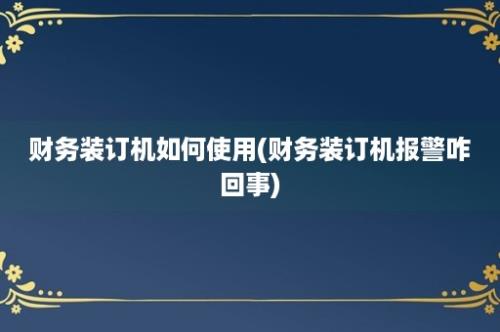 财务装订机如何使用(财务装订机报警咋回事)