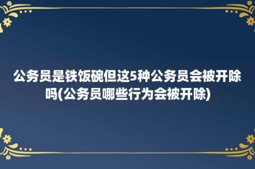 公务员是铁饭碗但这5种公务员会被开除吗(公务员哪些行为会被开除)