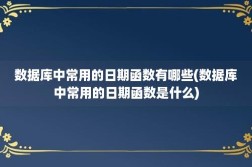 数据库中常用的日期函数有哪些(数据库中常用的日期函数是什么)