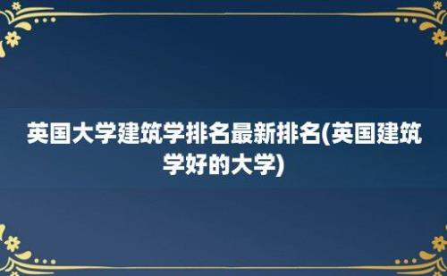 英国大学建筑学排名最新排名(英国建筑学好的大学)