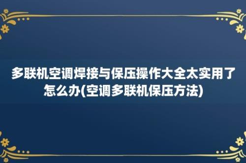 多联机空调焊接与保压操作大全太实用了怎么办(空调多联机保压方法)