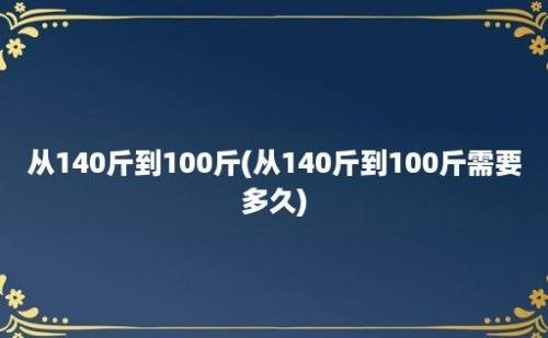 从140斤到100斤(从140斤到100斤需要多久)