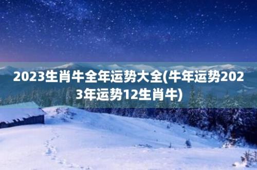 2023生肖牛全年运势大全(牛年运势2023年运势12生肖牛)