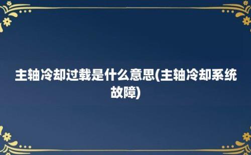 主轴冷却过载是什么意思(主轴冷却系统故障)