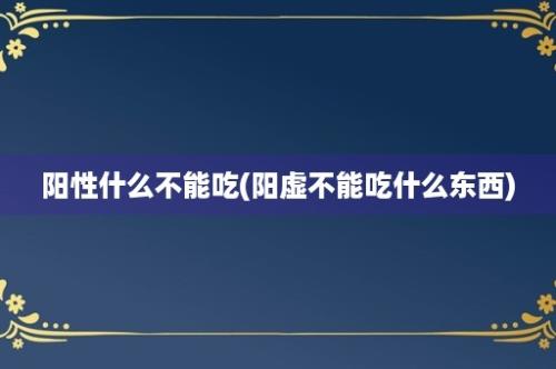 阳性什么不能吃(阳虚不能吃什么东西)