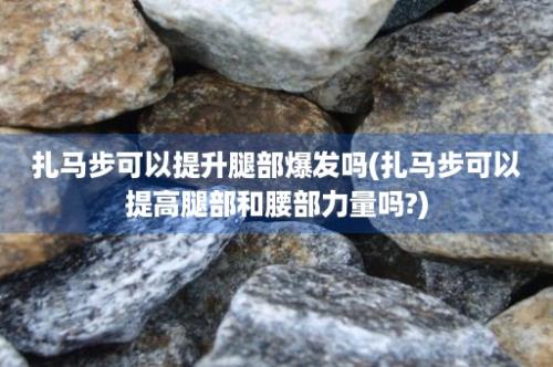 扎马步可以提升腿部爆发吗(扎马步可以提高腿部和腰部力量吗?)