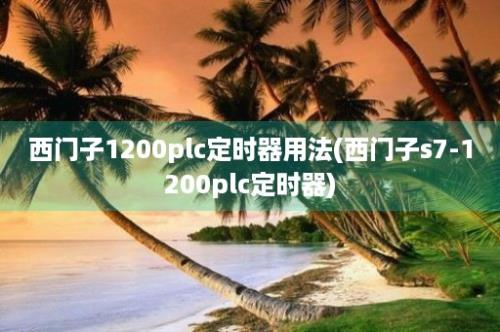 西门子1200plc定时器用法(西门子s7-1200plc定时器)