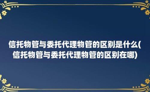 信托物管与委托代理物管的区别是什么(信托物管与委托代理物管的区别在哪)