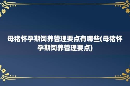 母猪怀孕期饲养管理要点有哪些(母猪怀孕期饲养管理要点)