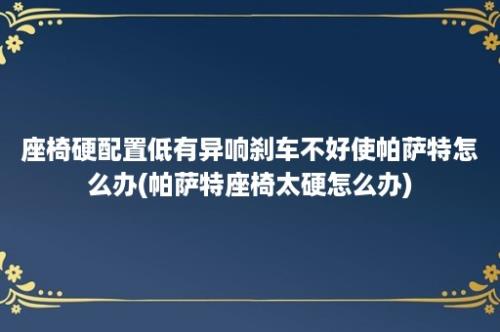 座椅硬配置低有异响刹车不好使帕萨特怎么办(帕萨特座椅太硬怎么办)