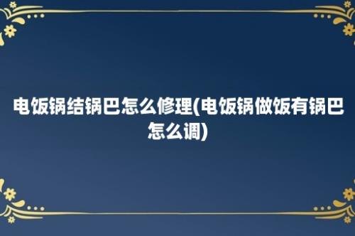 电饭锅结锅巴怎么修理(电饭锅做饭有锅巴怎么调)